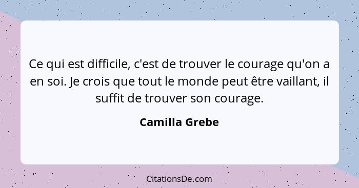 Ce qui est difficile, c'est de trouver le courage qu'on a en soi. Je crois que tout le monde peut être vaillant, il suffit de trouver... - Camilla Grebe