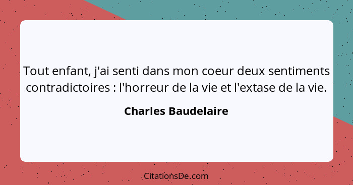 Tout enfant, j'ai senti dans mon coeur deux sentiments contradictoires : l'horreur de la vie et l'extase de la vie.... - Charles Baudelaire