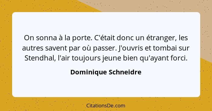 On sonna à la porte. C'était donc un étranger, les autres savent par où passer. J'ouvris et tombai sur Stendhal, l'air toujours... - Dominique Schneidre