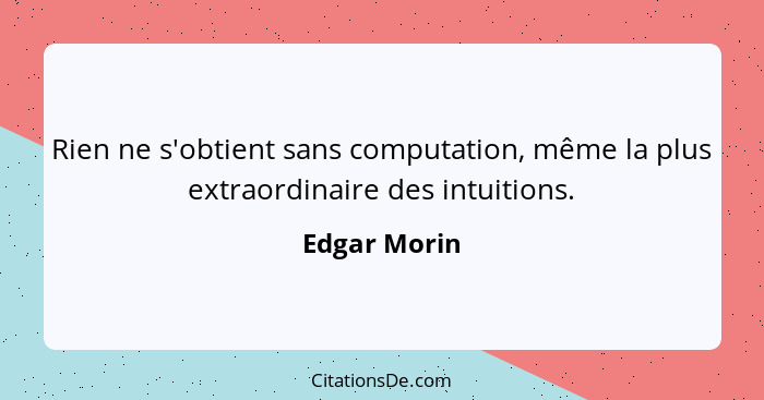 Rien ne s'obtient sans computation, même la plus extraordinaire des intuitions.... - Edgar Morin