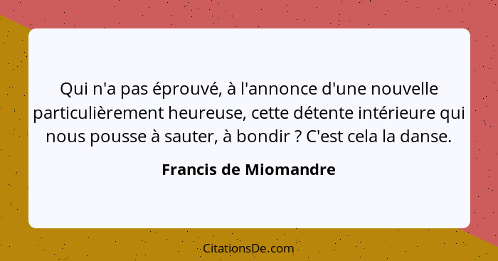 Qui n'a pas éprouvé, à l'annonce d'une nouvelle particulièrement heureuse, cette détente intérieure qui nous pousse à sauter, à... - Francis de Miomandre