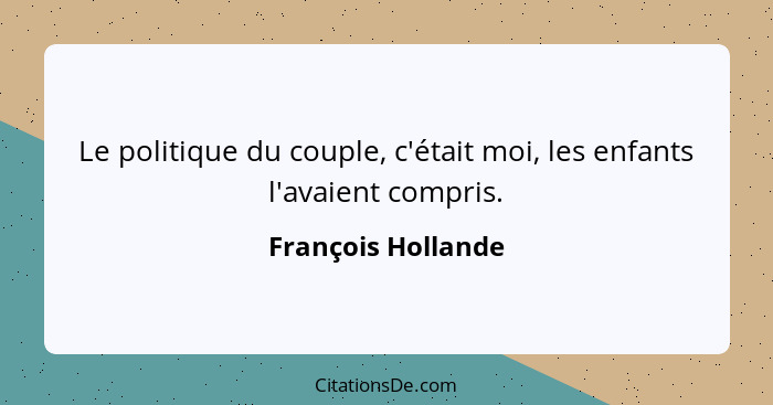 Le politique du couple, c'était moi, les enfants l'avaient compris.... - François Hollande