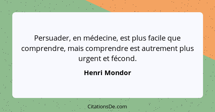 Persuader, en médecine, est plus facile que comprendre, mais comprendre est autrement plus urgent et fécond.... - Henri Mondor