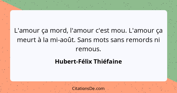 L'amour ça mord, l'amour c'est mou. L'amour ça meurt à la mi-août. Sans mots sans remords ni remous.... - Hubert-Félix Thiéfaine