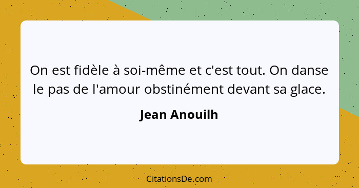 On est fidèle à soi-même et c'est tout. On danse le pas de l'amour obstinément devant sa glace.... - Jean Anouilh