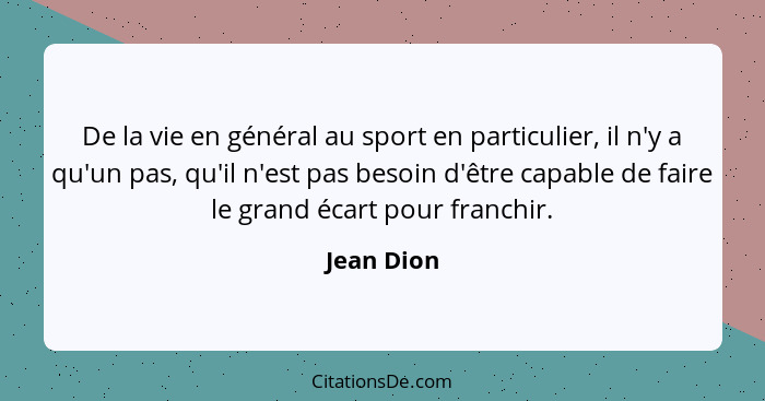 De la vie en général au sport en particulier, il n'y a qu'un pas, qu'il n'est pas besoin d'être capable de faire le grand écart pour franc... - Jean Dion