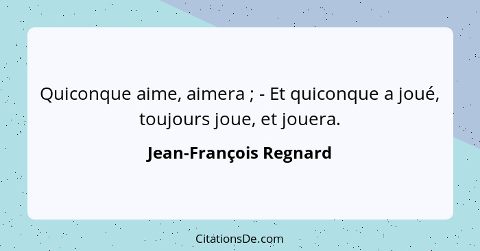 Quiconque aime, aimera ; - Et quiconque a joué, toujours joue, et jouera.... - Jean-François Regnard