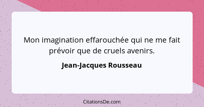 Mon imagination effarouchée qui ne me fait prévoir que de cruels avenirs.... - Jean-Jacques Rousseau
