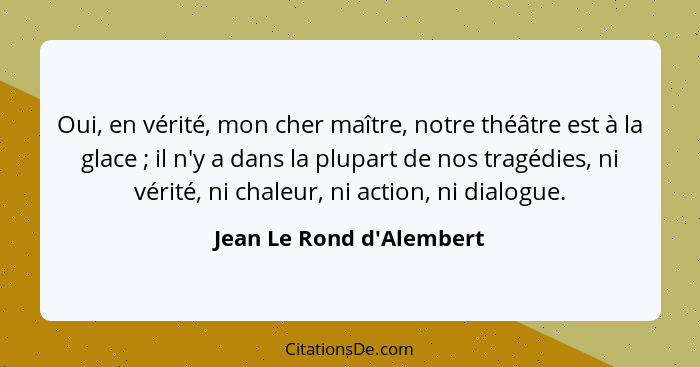 Oui, en vérité, mon cher maître, notre théâtre est à la glace ; il n'y a dans la plupart de nos tragédies, ni vérit... - Jean Le Rond d'Alembert