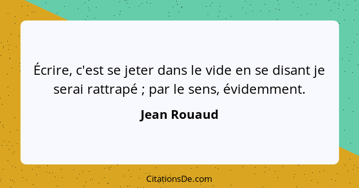 Écrire, c'est se jeter dans le vide en se disant je serai rattrapé ; par le sens, évidemment.... - Jean Rouaud