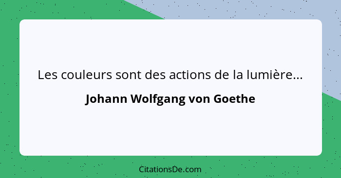 Les couleurs sont des actions de la lumière...... - Johann Wolfgang von Goethe