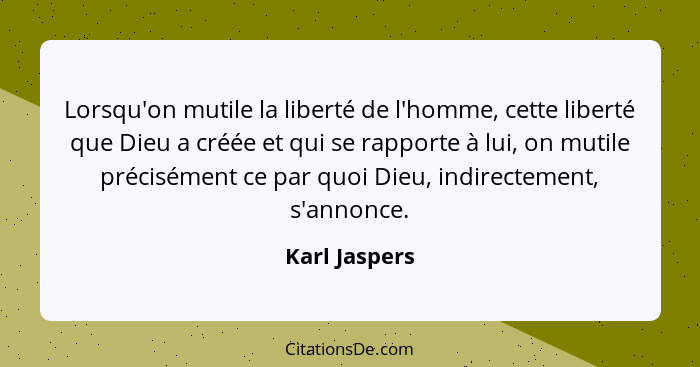 Lorsqu'on mutile la liberté de l'homme, cette liberté que Dieu a créée et qui se rapporte à lui, on mutile précisément ce par quoi Dieu... - Karl Jaspers