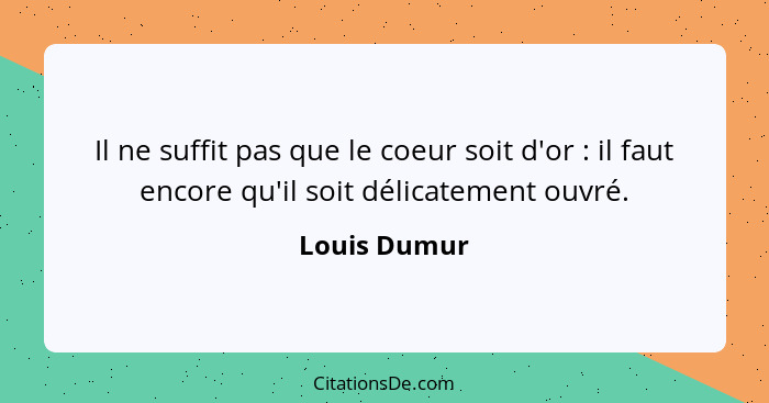 Il ne suffit pas que le coeur soit d'or : il faut encore qu'il soit délicatement ouvré.... - Louis Dumur