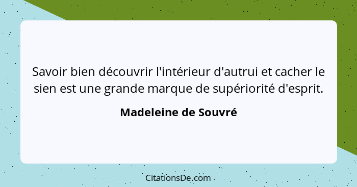 Savoir bien découvrir l'intérieur d'autrui et cacher le sien est une grande marque de supériorité d'esprit.... - Madeleine de Souvré