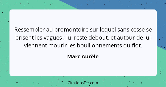 Ressembler au promontoire sur lequel sans cesse se brisent les vagues ; lui reste debout, et autour de lui viennent mourir les boui... - Marc Aurèle