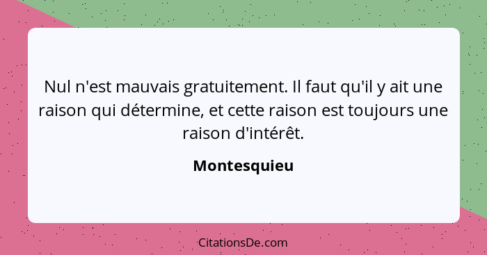 Nul n'est mauvais gratuitement. Il faut qu'il y ait une raison qui détermine, et cette raison est toujours une raison d'intérêt.... - Montesquieu