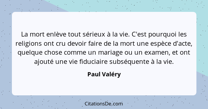 La mort enlève tout sérieux à la vie. C'est pourquoi les religions ont cru devoir faire de la mort une espèce d'acte, quelque chose comm... - Paul Valéry