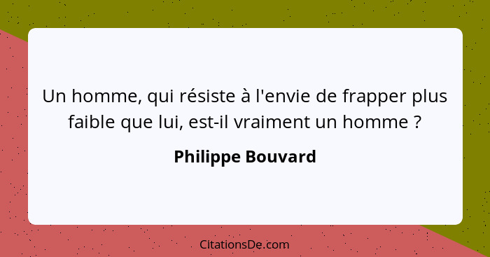 Un homme, qui résiste à l'envie de frapper plus faible que lui, est-il vraiment un homme ?... - Philippe Bouvard