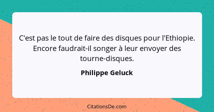 C'est pas le tout de faire des disques pour l'Ethiopie. Encore faudrait-il songer à leur envoyer des tourne-disques.... - Philippe Geluck