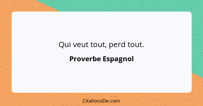 Qui veut tout, perd tout.... - Proverbe Espagnol