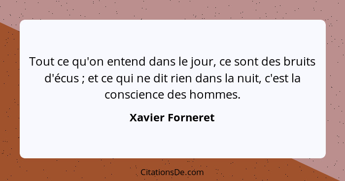 Tout ce qu'on entend dans le jour, ce sont des bruits d'écus ; et ce qui ne dit rien dans la nuit, c'est la conscience des homm... - Xavier Forneret