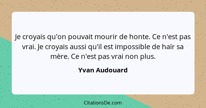 Je croyais qu'on pouvait mourir de honte. Ce n'est pas vrai. Je croyais aussi qu'il est impossible de haïr sa mère. Ce n'est pas vrai... - Yvan Audouard