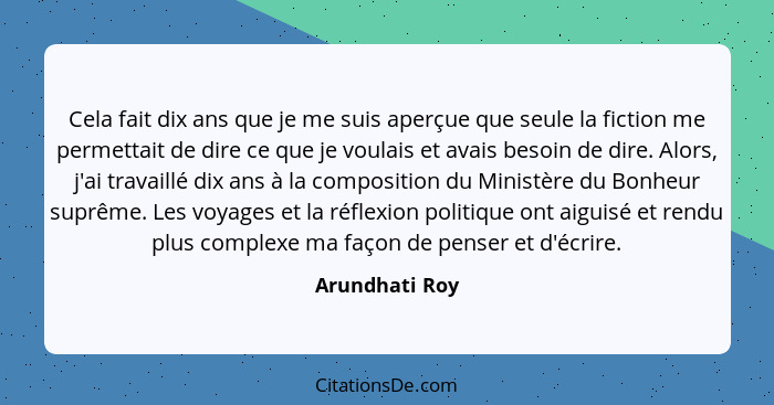 Cela fait dix ans que je me suis aperçue que seule la fiction me permettait de dire ce que je voulais et avais besoin de dire. Alors,... - Arundhati Roy