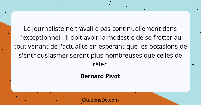 Le journaliste ne travaille pas continuellement dans l'exceptionnel : il doit avoir la modestie de se frotter au tout venant de l... - Bernard Pivot