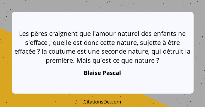 Les pères craignent que l'amour naturel des enfants ne s'efface ; quelle est donc cette nature, sujette à être effacée ? la... - Blaise Pascal
