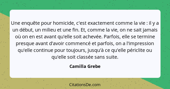 Une enquête pour homicide, c'est exactement comme la vie : il y a un début, un milieu et une fin. Et, comme la vie, on ne sait ja... - Camilla Grebe