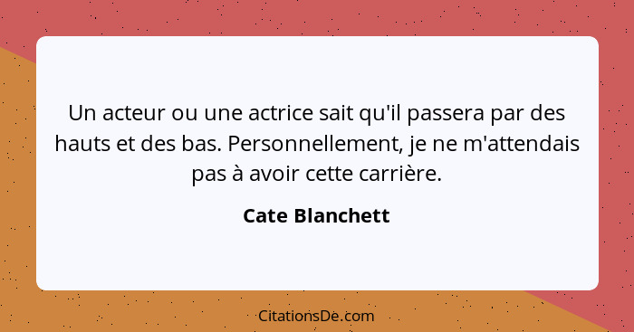 Un acteur ou une actrice sait qu'il passera par des hauts et des bas. Personnellement, je ne m'attendais pas à avoir cette carrière.... - Cate Blanchett