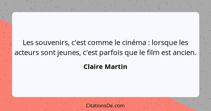 Les souvenirs, c'est comme le cinéma : lorsque les acteurs sont jeunes, c'est parfois que le film est ancien.... - Claire Martin