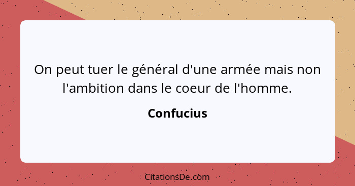 On peut tuer le général d'une armée mais non l'ambition dans le coeur de l'homme.... - Confucius