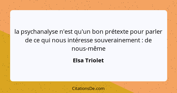 la psychanalyse n'est qu'un bon prétexte pour parler de ce qui nous intéresse souverainement : de nous-même... - Elsa Triolet