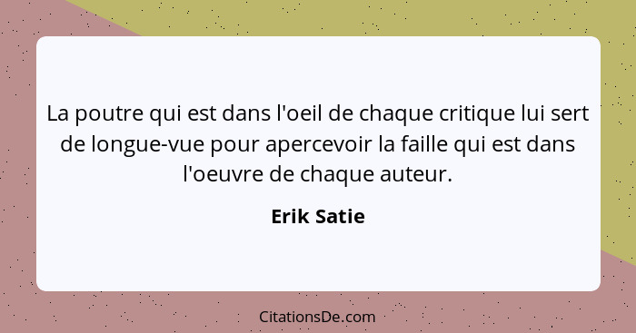 La poutre qui est dans l'oeil de chaque critique lui sert de longue-vue pour apercevoir la faille qui est dans l'oeuvre de chaque auteur.... - Erik Satie