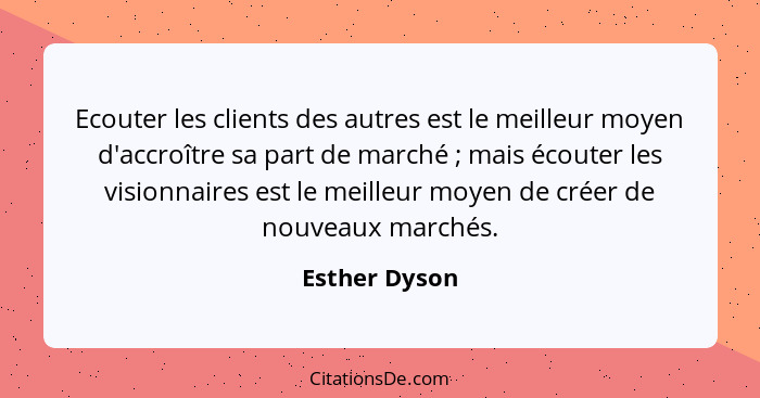 Ecouter les clients des autres est le meilleur moyen d'accroître sa part de marché ; mais écouter les visionnaires est le meilleur... - Esther Dyson