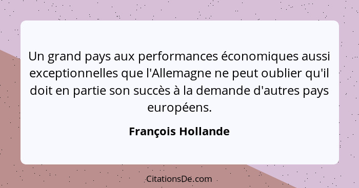 Un grand pays aux performances économiques aussi exceptionnelles que l'Allemagne ne peut oublier qu'il doit en partie son succès à... - François Hollande