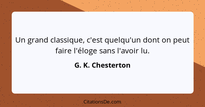 Un grand classique, c'est quelqu'un dont on peut faire l'éloge sans l'avoir lu.... - G. K. Chesterton