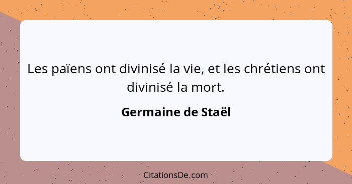 Les païens ont divinisé la vie, et les chrétiens ont divinisé la mort.... - Germaine de Staël