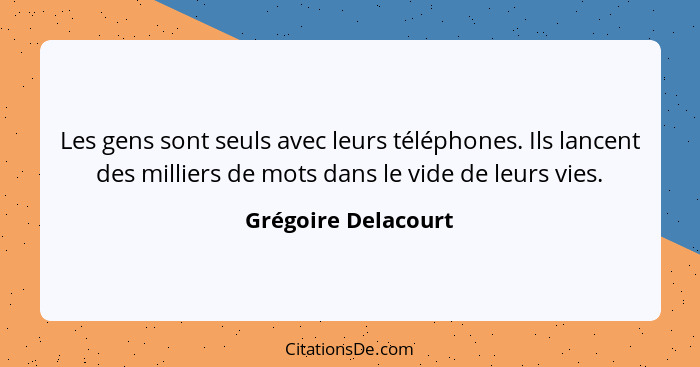 Les gens sont seuls avec leurs téléphones. Ils lancent des milliers de mots dans le vide de leurs vies.... - Grégoire Delacourt