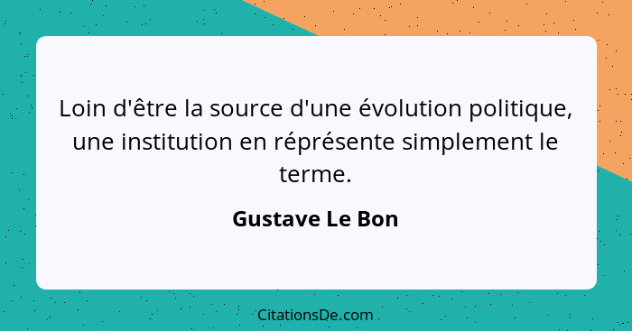 Loin d'être la source d'une évolution politique, une institution en réprésente simplement le terme.... - Gustave Le Bon