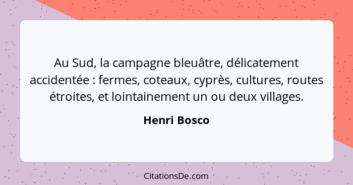 Au Sud, la campagne bleuâtre, délicatement accidentée : fermes, coteaux, cyprès, cultures, routes étroites, et lointainement un ou... - Henri Bosco