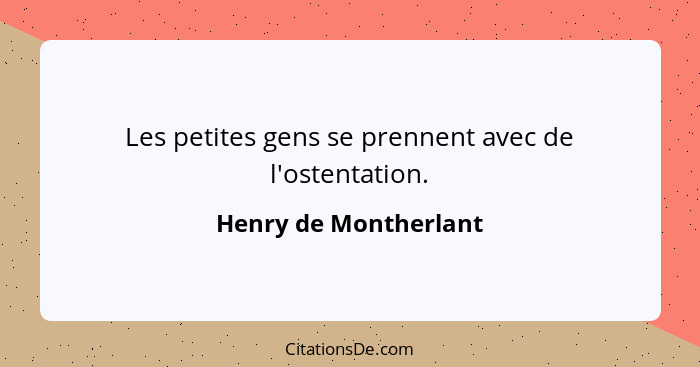 Les petites gens se prennent avec de l'ostentation.... - Henry de Montherlant