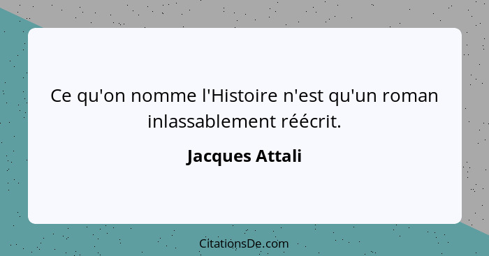 Ce qu'on nomme l'Histoire n'est qu'un roman inlassablement réécrit.... - Jacques Attali