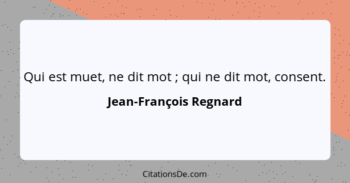 Qui est muet, ne dit mot ; qui ne dit mot, consent.... - Jean-François Regnard