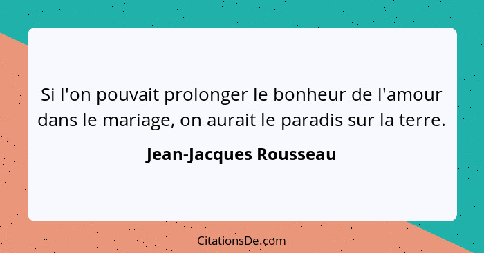 Si l'on pouvait prolonger le bonheur de l'amour dans le mariage, on aurait le paradis sur la terre.... - Jean-Jacques Rousseau