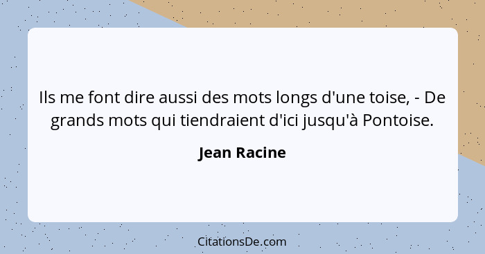 Ils me font dire aussi des mots longs d'une toise, - De grands mots qui tiendraient d'ici jusqu'à Pontoise.... - Jean Racine