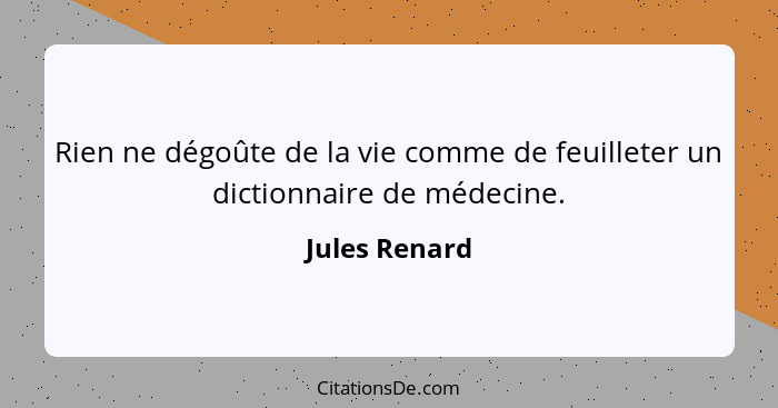 Rien ne dégoûte de la vie comme de feuilleter un dictionnaire de médecine.... - Jules Renard