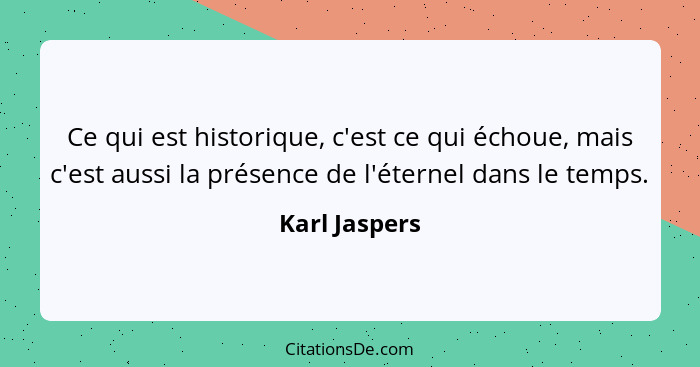 Ce qui est historique, c'est ce qui échoue, mais c'est aussi la présence de l'éternel dans le temps.... - Karl Jaspers