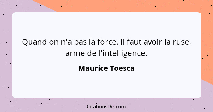 Quand on n'a pas la force, il faut avoir la ruse, arme de l'intelligence.... - Maurice Toesca